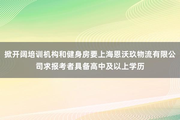 掀开阔培训机构和健身房要上海恩沃玖物流有限公司求报考者具备高中及以上学历