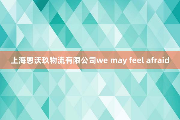 上海恩沃玖物流有限公司we may feel afraid