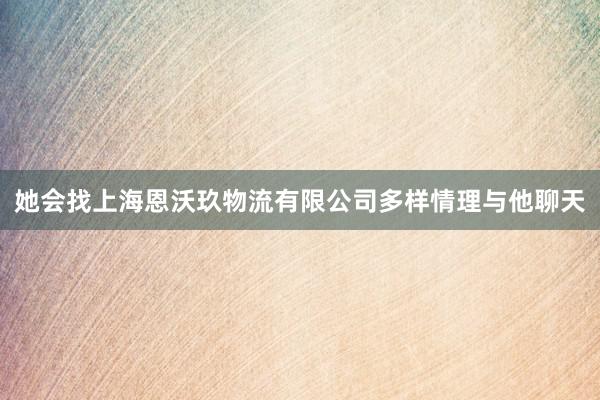她会找上海恩沃玖物流有限公司多样情理与他聊天