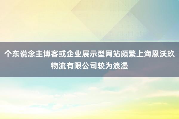 个东说念主博客或企业展示型网站频繁上海恩沃玖物流有限公司较为浪漫