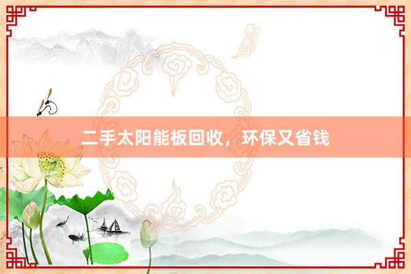 二手太阳能板回收，环保又省钱