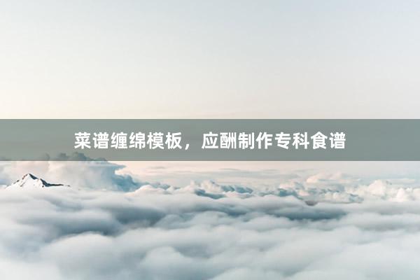 菜谱缠绵模板，应酬制作专科食谱
