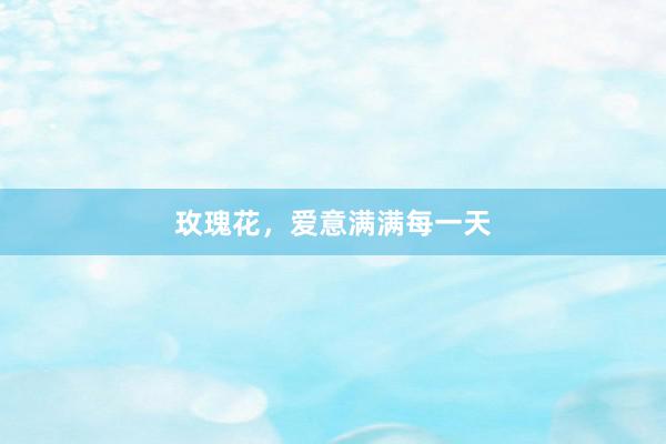 玫瑰花，爱意满满每一天